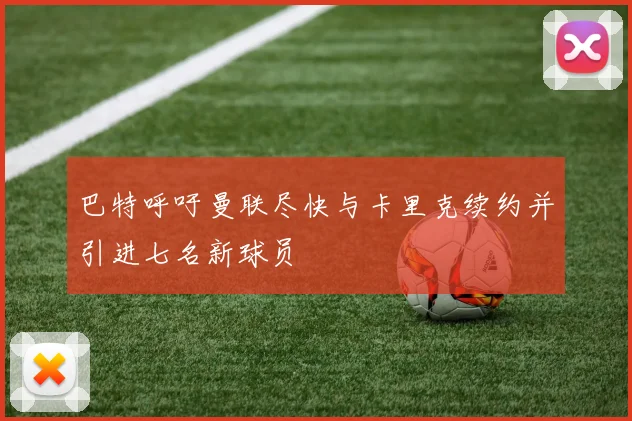 巴特呼吁曼联尽快与卡里克续约并引进七名新球员