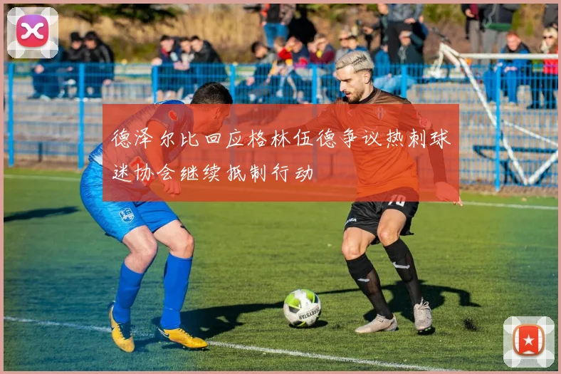 德泽尔比回应格林伍德争议热刺球迷协会继续抵制行动