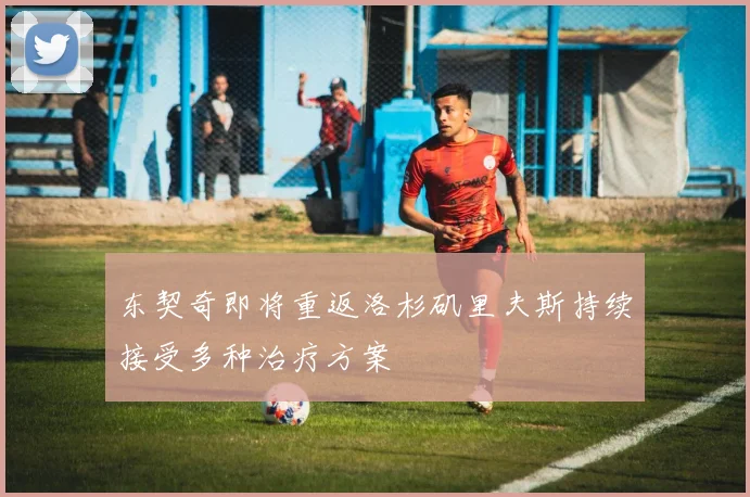 东契奇即将重返洛杉矶里夫斯持续接受多种治疗方案