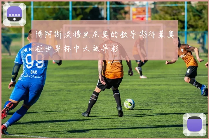 博阿斯谈穆里尼奥的教导期待莱奥在世界杯中大放异彩