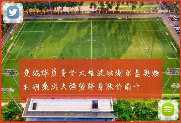 曼城球员身价大幅波动谢尔基奥赖利胡桑诺夫强势跻身涨价前十