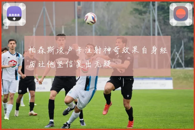 帕森斯谈卢卡注射神奇效果自身经历让他坚信复出无疑