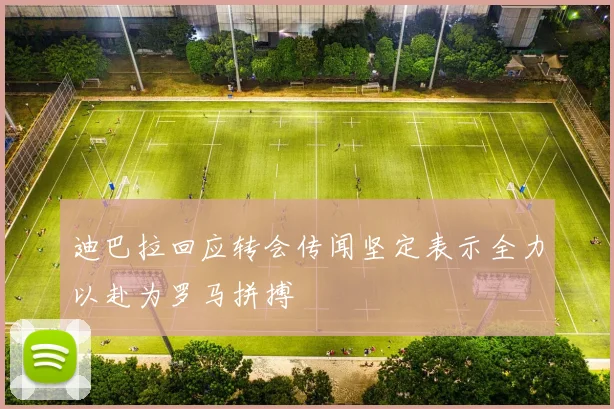 迪巴拉回应转会传闻坚定表示全力以赴为罗马拼搏