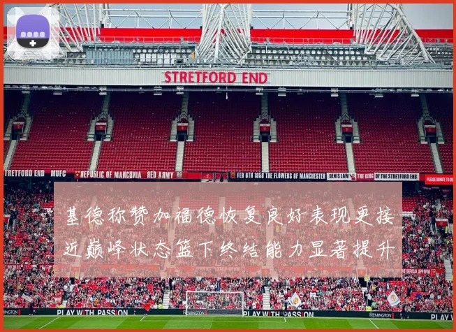 基德称赞加福德恢复良好表现更接近巅峰状态篮下终结能力显著提升