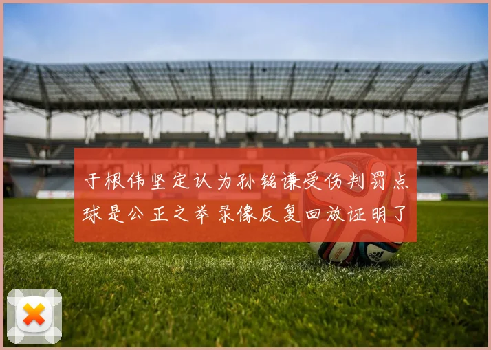 于根伟坚定认为孙铭谦受伤判罚点球是公正之举录像反复回放证明了这一点