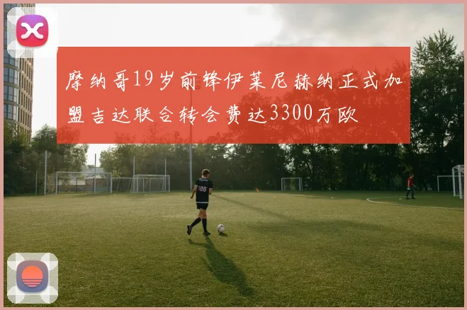 摩纳哥19岁前锋伊莱尼赫纳正式加盟吉达联合转会费达3300万欧