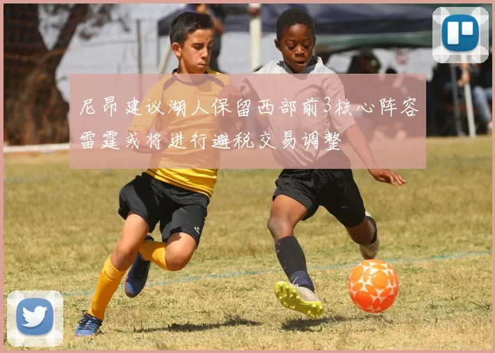 尼昂建议湖人保留西部前3核心阵容雷霆或将进行避税交易调整