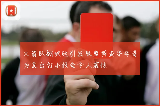 火箭队撕破脸引发联盟调查字母哥为复出打小报告令人震惊