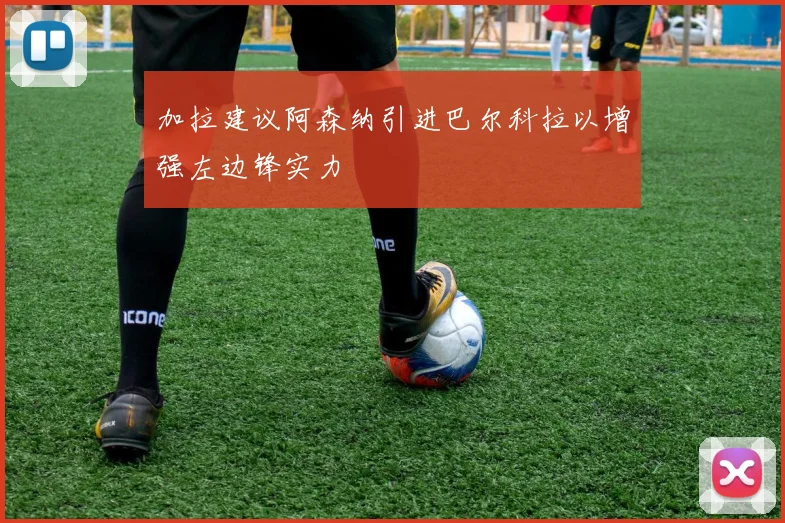 加拉建议阿森纳引进巴尔科拉以增强左边锋实力