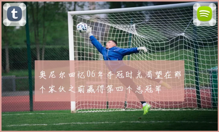 奥尼尔回忆06年夺冠时光渴望在那个家伙之前赢得第四个总冠军