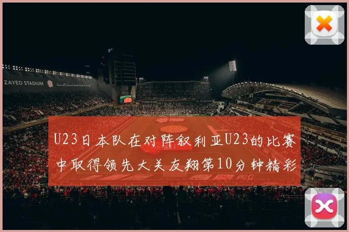 U23日本队在对阵叙利亚U23的比赛中取得领先大关友翔第10分钟精彩进球