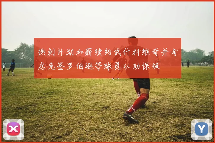 热刺计划加薪续约武什科维奇并考虑免签罗伯逊等球员以助保级
