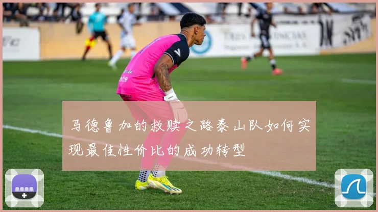 马德鲁加的救赎之路泰山队如何实现最佳性价比的成功转型