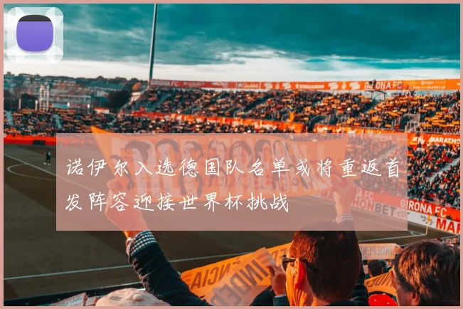 诺伊尔入选德国队名单或将重返首发阵容迎接世界杯挑战