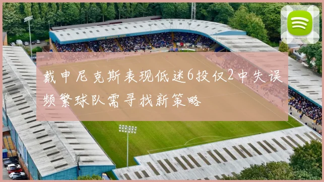 戴申尼克斯表现低迷6投仅2中失误频繁球队需寻找新策略