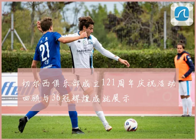切尔西俱乐部成立121周年庆祝活动回顾与36冠辉煌成就展示