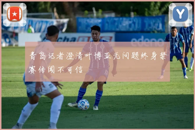 青岛记者澄清叶博亚无问题终身禁赛传闻不可信