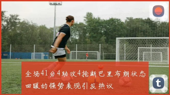 全场41分4助攻4抢断巴里布朗状态回暖的强势表现引发热议