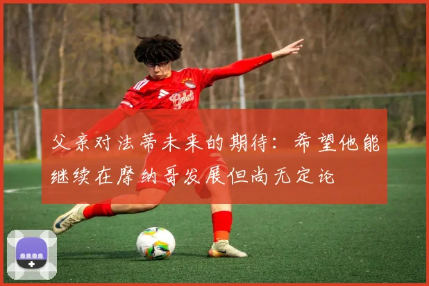 父亲对法蒂未来的期待：希望他能继续在摩纳哥发展但尚无定论