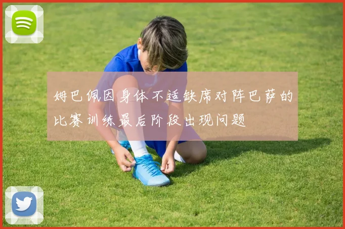 姆巴佩因身体不适缺席对阵巴萨的比赛训练最后阶段出现问题