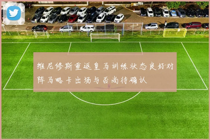 维尼修斯重返皇马训练状态良好对阵马略卡出场与否尚待确认