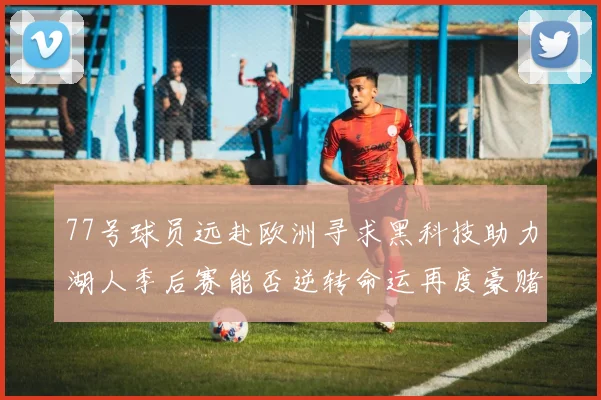 77号球员远赴欧洲寻求黑科技助力湖人季后赛能否逆转命运再度豪赌