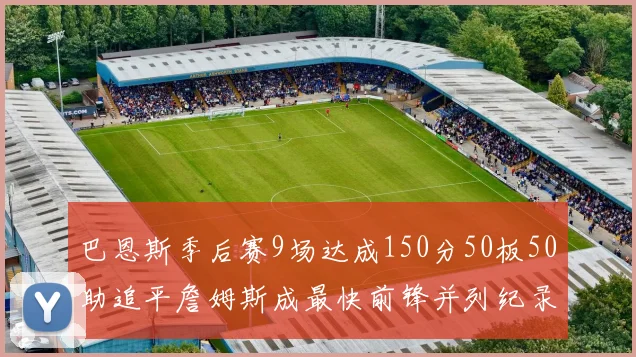 巴恩斯季后赛9场达成150分50板50助追平詹姆斯成最快前锋并列纪录