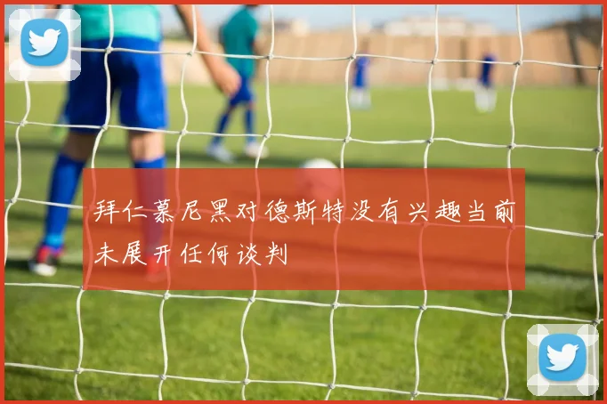 拜仁慕尼黑对德斯特没有兴趣当前未展开任何谈判