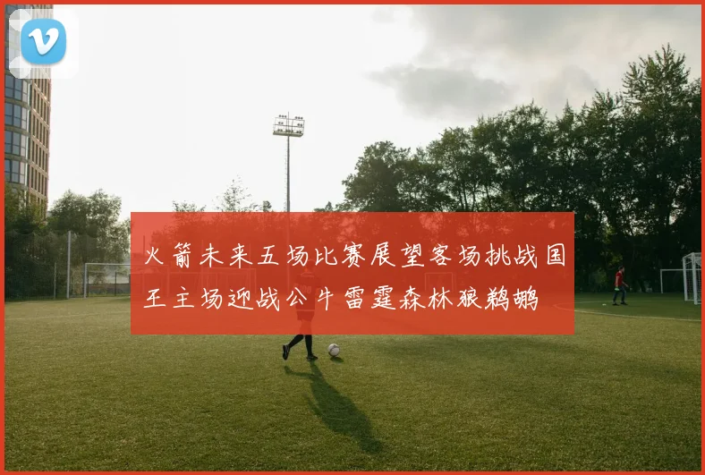 火箭未来五场比赛展望客场挑战国王主场迎战公牛雷霆森林狼鹈鹕