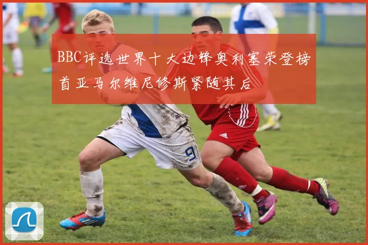BBC评选世界十大边锋奥利塞荣登榜首亚马尔维尼修斯紧随其后