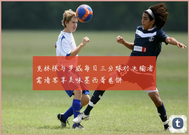 克林根与罗威每日三分球对决输者需请客享美味墨西哥卷饼