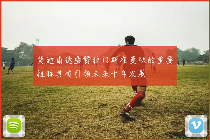 费迪南德盛赞拉门斯在曼联的重要性称其将引领未来十年发展