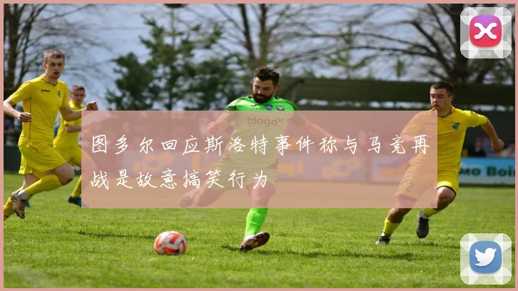 图多尔回应斯洛特事件称与马竞再战是故意搞笑行为