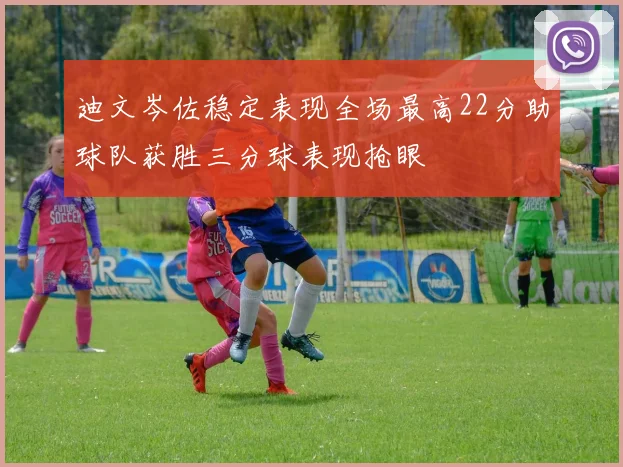 迪文岑佐稳定表现全场最高22分助球队获胜三分球表现抢眼